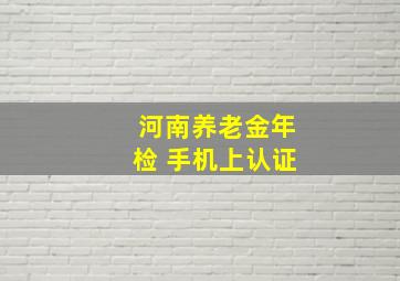 河南养老金年检 手机上认证